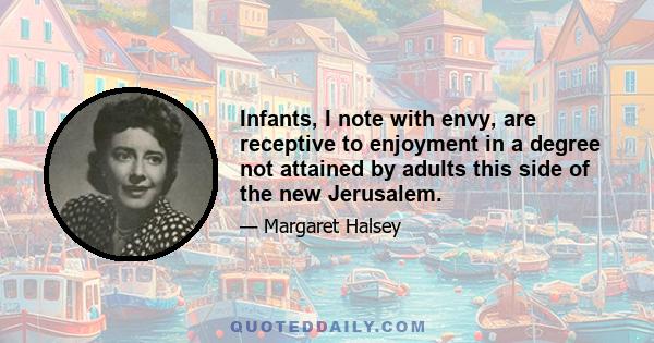 Infants, I note with envy, are receptive to enjoyment in a degree not attained by adults this side of the new Jerusalem.