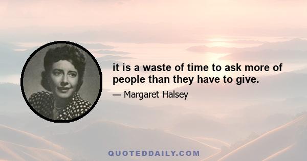 it is a waste of time to ask more of people than they have to give.