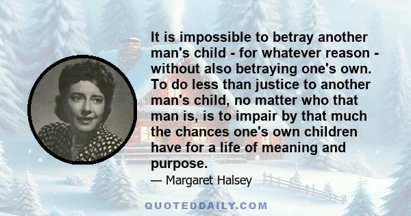 It is impossible to betray another man's child - for whatever reason - without also betraying one's own. To do less than justice to another man's child, no matter who that man is, is to impair by that much the chances