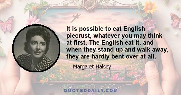 It is possible to eat English piecrust, whatever you may think at first. The English eat it, and when they stand up and walk away, they are hardly bent over at all.