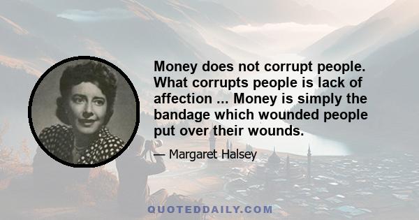 Money does not corrupt people. What corrupts people is lack of affection ... Money is simply the bandage which wounded people put over their wounds.