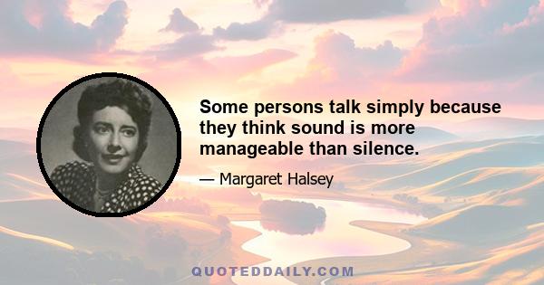 Some persons talk simply because they think sound is more manageable than silence.