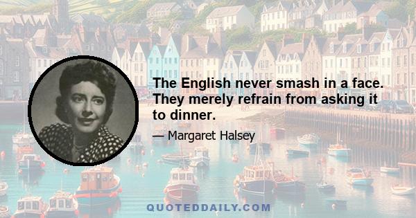 The English never smash in a face. They merely refrain from asking it to dinner.