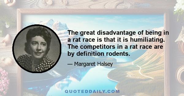 The great disadvantage of being in a rat race is that it is humiliating. The competitors in a rat race are by definition rodents.