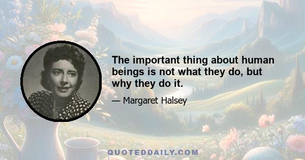 The important thing about human beings is not what they do, but why they do it.