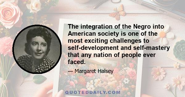 The integration of the Negro into American society is one of the most exciting challenges to self-development and self-mastery that any nation of people ever faced.