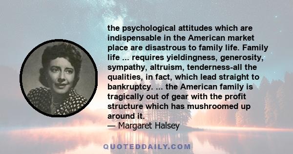 the psychological attitudes which are indispensable in the American market place are disastrous to family life. Family life ... requires yieldingness, generosity, sympathy, altruism, tenderness-all the qualities, in