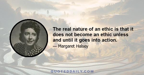 The real nature of an ethic is that it does not become an ethic unless and until it goes into action.