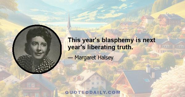 This year's blasphemy is next year's liberating truth.