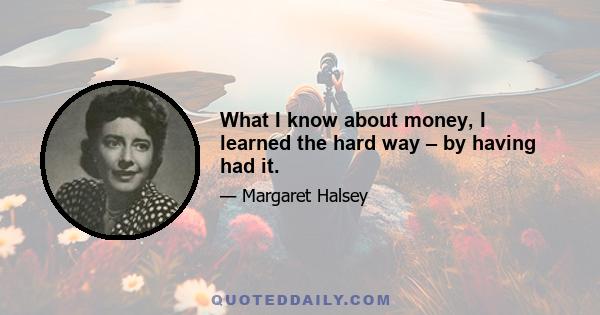 What I know about money, I learned the hard way – by having had it.