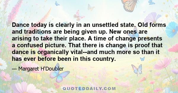 Dance today is clearly in an unsettled state. Old forms and traditions are being given up. New ones are arising to take their place. A time of change presents a confused picture. That there is change is proof that dance 