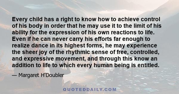 Every child has a right to know how to achieve control of his body in order that he may use it to the limit of his ability for the expression of his own reactions to life. Even if he can never carry his efforts far