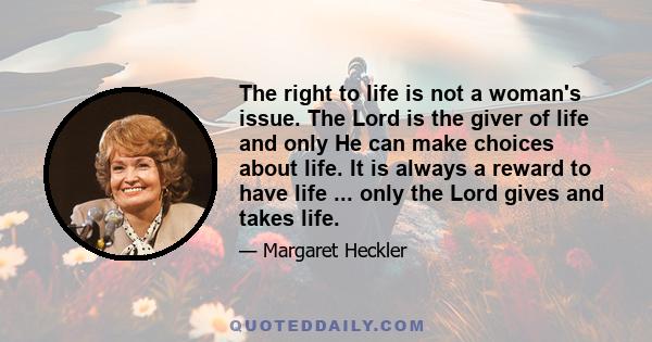 The right to life is not a woman's issue. The Lord is the giver of life and only He can make choices about life. It is always a reward to have life ... only the Lord gives and takes life.