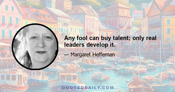 Any fool can buy talent; only real leaders develop it.