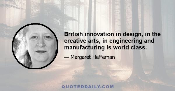 British innovation in design, in the creative arts, in engineering and manufacturing is world class.