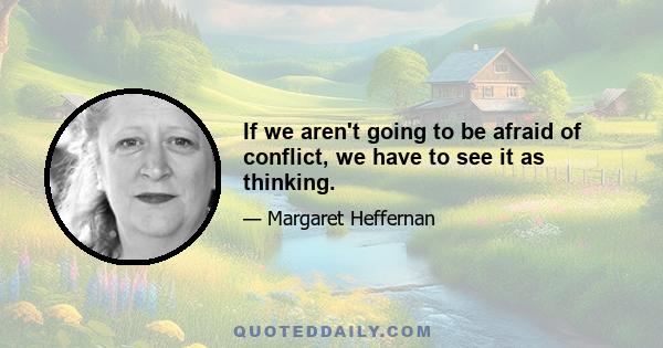 If we aren't going to be afraid of conflict, we have to see it as thinking.