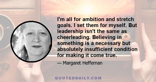 I'm all for ambition and stretch goals. I set them for myself. But leadership isn't the same as cheerleading. Believing in something is a necessary but absolutely insufficient condition for making it come true.