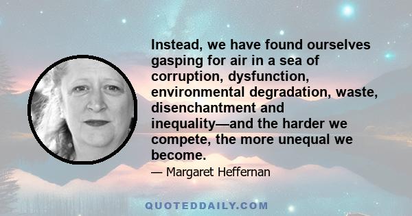 Instead, we have found ourselves gasping for air in a sea of corruption, dysfunction, environmental degradation, waste, disenchantment and inequality—and the harder we compete, the more unequal we become.