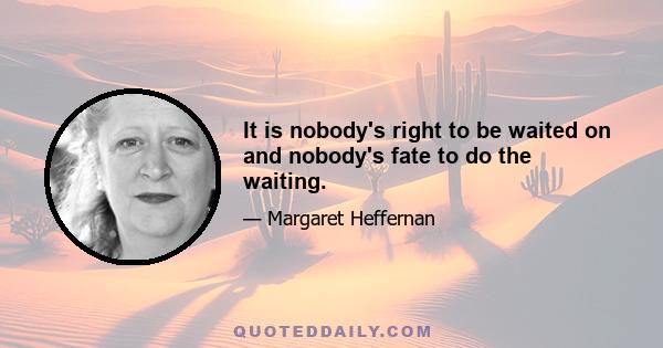 It is nobody's right to be waited on and nobody's fate to do the waiting.