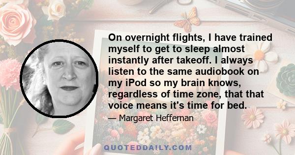 On overnight flights, I have trained myself to get to sleep almost instantly after takeoff. I always listen to the same audiobook on my iPod so my brain knows, regardless of time zone, that that voice means it's time