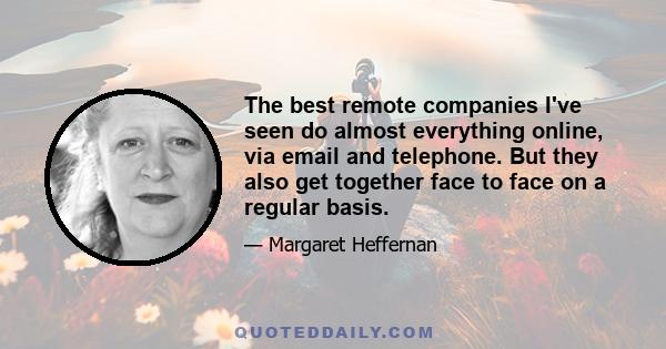 The best remote companies I've seen do almost everything online, via email and telephone. But they also get together face to face on a regular basis.