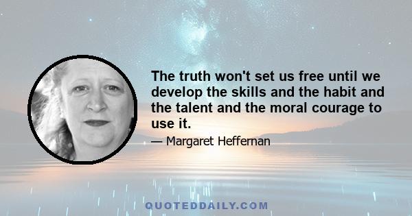 The truth won't set us free until we develop the skills and the habit and the talent and the moral courage to use it.