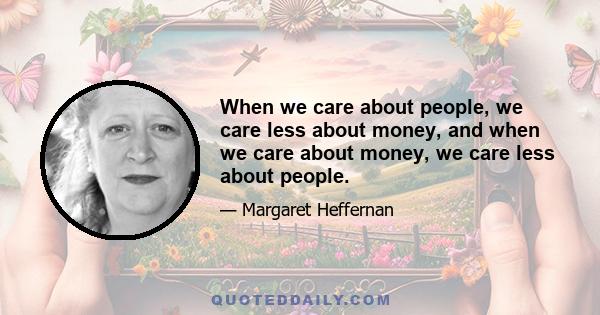 When we care about people, we care less about money, and when we care about money, we care less about people.