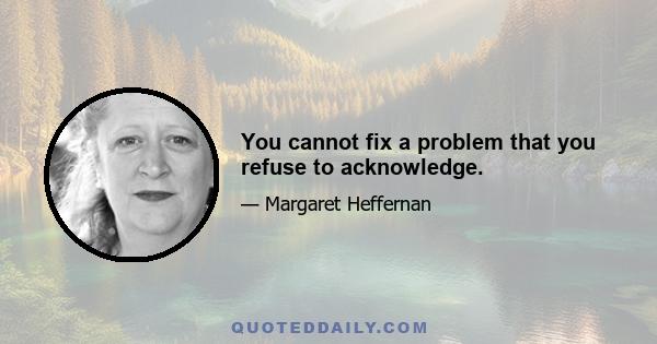 You cannot fix a problem that you refuse to acknowledge.