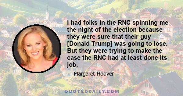 I had folks in the RNC spinning me the night of the election because they were sure that their guy [Donald Trump] was going to lose. But they were trying to make the case the RNC had at least done its job.