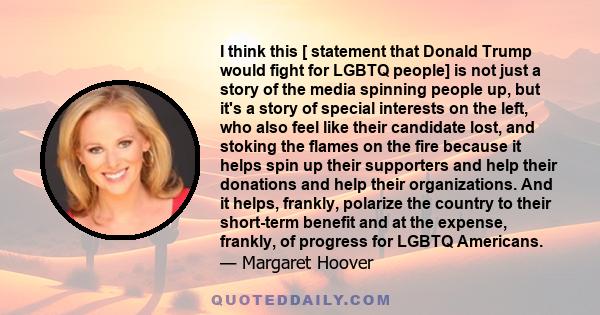 I think this [ statement that Donald Trump would fight for LGBTQ people] is not just a story of the media spinning people up, but it's a story of special interests on the left, who also feel like their candidate lost,