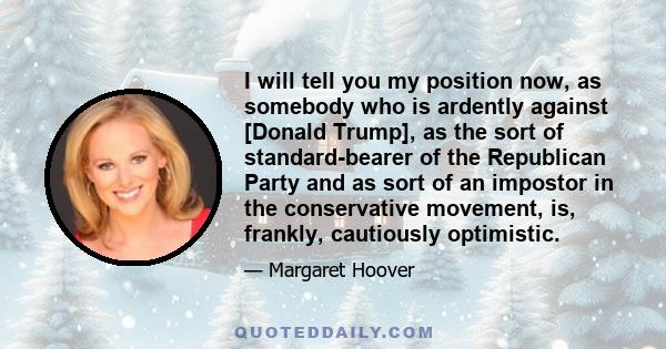 I will tell you my position now, as somebody who is ardently against [Donald Trump], as the sort of standard-bearer of the Republican Party and as sort of an impostor in the conservative movement, is, frankly,