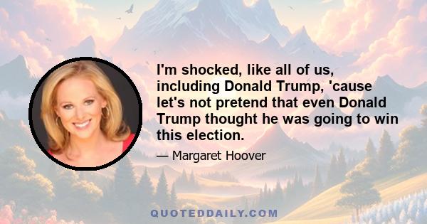 I'm shocked, like all of us, including Donald Trump, 'cause let's not pretend that even Donald Trump thought he was going to win this election.