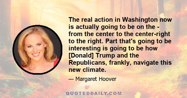 The real action in Washington now is actually going to be on the - from the center to the center-right to the right. Part that's going to be interesting is going to be how [Donald] Trump and the Republicans, frankly,