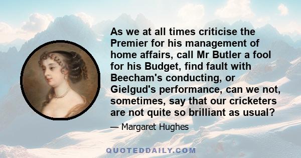 As we at all times criticise the Premier for his management of home affairs, call Mr Butler a fool for his Budget, find fault with Beecham's conducting, or Gielgud's performance, can we not, sometimes, say that our