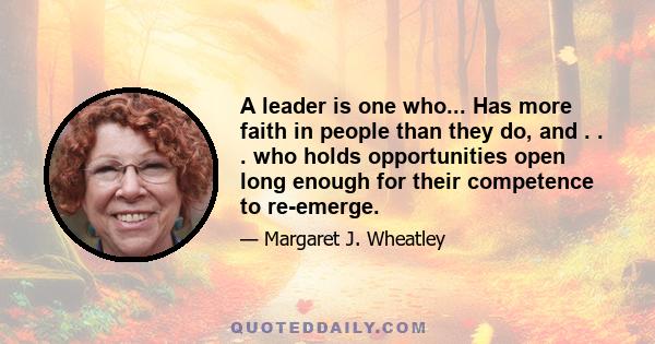 A leader is one who... Has more faith in people than they do, and . . . who holds opportunities open long enough for their competence to re-emerge.