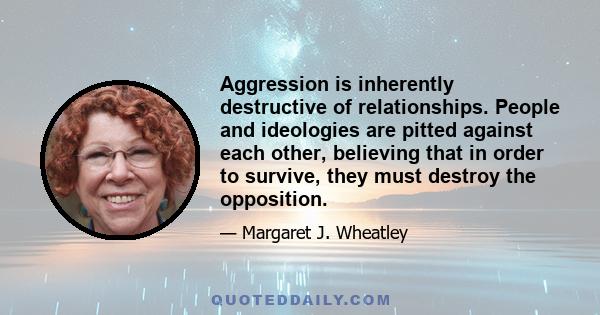 Aggression is inherently destructive of relationships. People and ideologies are pitted against each other, believing that in order to survive, they must destroy the opposition.