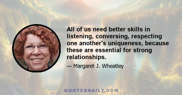 All of us need better skills in listening, conversing, respecting one another's uniqueness, because these are essential for strong relationships.