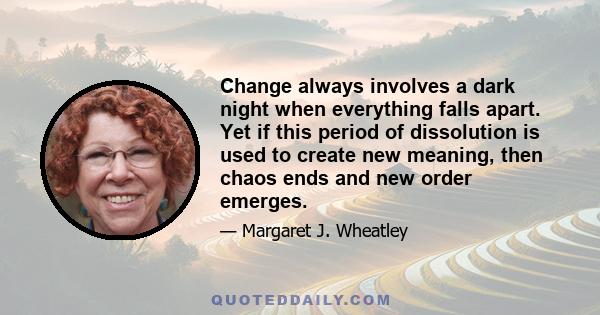 Change always involves a dark night when everything falls apart. Yet if this period of dissolution is used to create new meaning, then chaos ends and new order emerges.