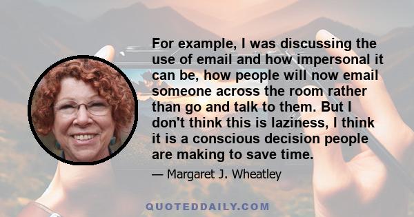 For example, I was discussing the use of email and how impersonal it can be, how people will now email someone across the room rather than go and talk to them. But I don't think this is laziness, I think it is a