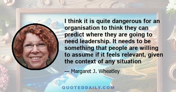 I think it is quite dangerous for an organisation to think they can predict where they are going to need leadership. It needs to be something that people are willing to assume if it feels relevant, given the context of