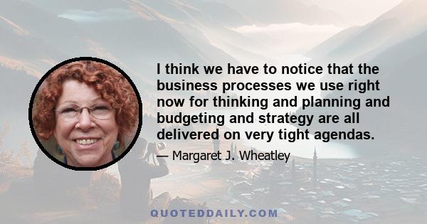 I think we have to notice that the business processes we use right now for thinking and planning and budgeting and strategy are all delivered on very tight agendas.