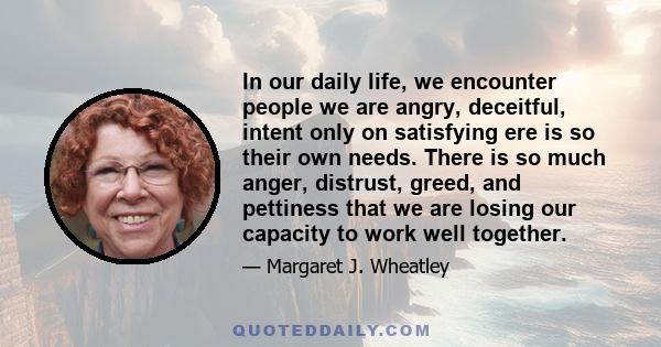 In our daily life, we encounter people we are angry, deceitful, intent only on satisfying ere is so their own needs. There is so much anger, distrust, greed, and pettiness that we are losing our capacity to work well