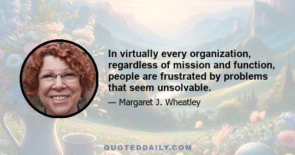 In virtually every organization, regardless of mission and function, people are frustrated by problems that seem unsolvable.