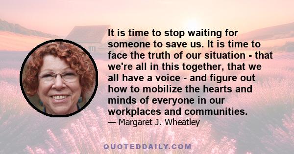 It is time to stop waiting for someone to save us. It is time to face the truth of our situation - that we're all in this together, that we all have a voice - and figure out how to mobilize the hearts and minds of