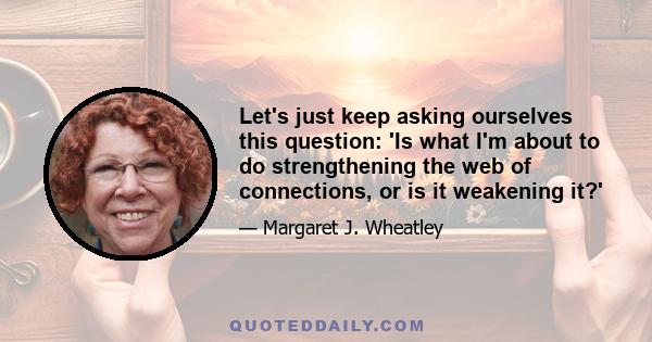 Let's just keep asking ourselves this question: 'Is what I'm about to do strengthening the web of connections, or is it weakening it?'