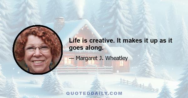 Life is creative. It makes it up as it goes along.