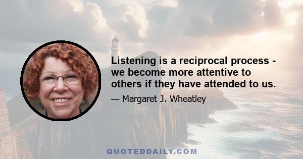 Listening is a reciprocal process - we become more attentive to others if they have attended to us.