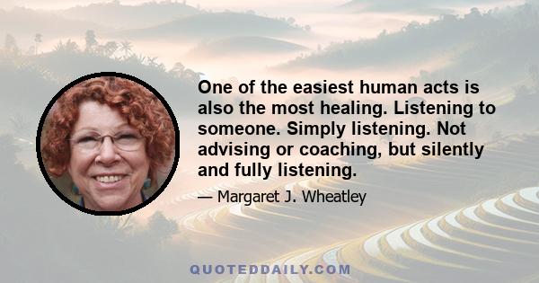 One of the easiest human acts is also the most healing. Listening to someone. Simply listening. Not advising or coaching, but silently and fully listening.