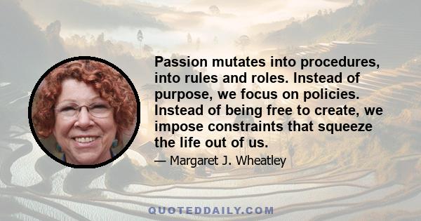 Passion mutates into procedures, into rules and roles. Instead of purpose, we focus on policies. Instead of being free to create, we impose constraints that squeeze the life out of us.