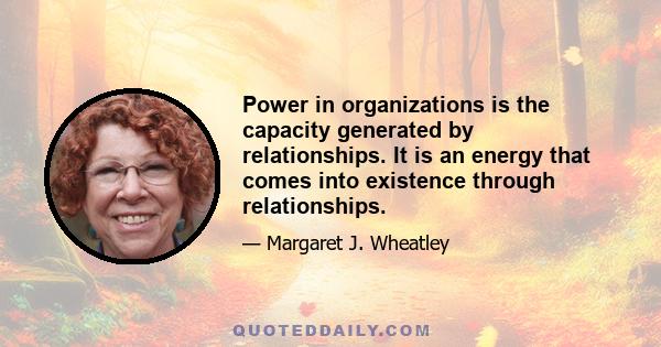 Power in organizations is the capacity generated by relationships. It is an energy that comes into existence through relationships.